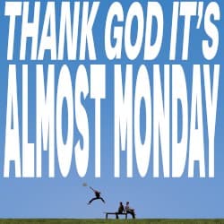 THANK GOD IT'S ALMOST MONDAY
